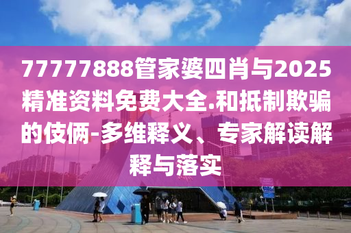 77777888管家婆四肖與2025精準(zhǔn)資料免費大全.和抵制欺騙的伎倆-多維釋義、專家解讀解釋與落實