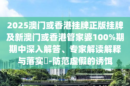 2025澳門或香港掛牌正版掛牌及新澳門或香港管家婆100%期期中深入解答、專家解讀解釋與落實?-防范虛假的誘餌