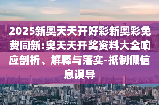 2025新奧天天開好彩新奧彩免費同新:奧天天開獎資料大全響應(yīng)剖析、解釋與落實-抵制假信息誤導(dǎo)