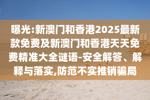 曝光:新澳門和香港2025最新款免費及新澳門和香港天天免費精準(zhǔn)大全謎語-安全解答、解釋與落實,防范不實推銷騙局