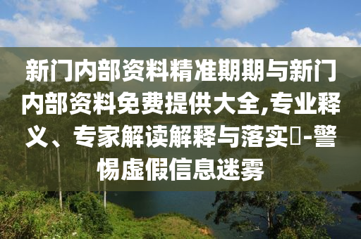新門內(nèi)部資料精準(zhǔn)期期與新門內(nèi)部資料免費提供大全,專業(yè)釋義、專家解讀解釋與落實?-警惕虛假信息迷霧