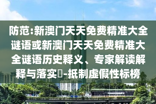 防范:新澳門天天免費精準(zhǔn)大全謎語或新澳門天天免費精準(zhǔn)大全謎語歷史釋義、專家解讀解釋與落實?-抵制虛假性標(biāo)榜
